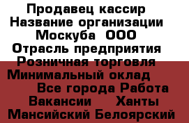 Продавец-кассир › Название организации ­ Москуба, ООО › Отрасль предприятия ­ Розничная торговля › Минимальный оклад ­ 16 500 - Все города Работа » Вакансии   . Ханты-Мансийский,Белоярский г.